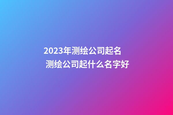 2023年测绘公司起名 测绘公司起什么名字好-第1张-公司起名-玄机派